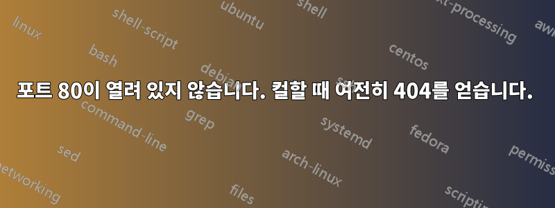 포트 80이 열려 있지 않습니다. 컬할 때 여전히 404를 얻습니다.