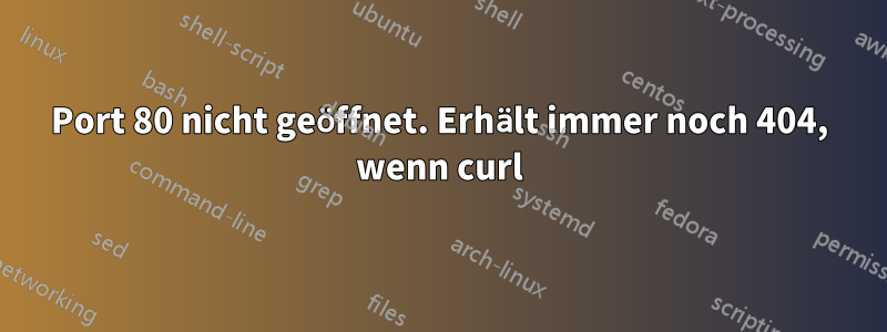 Port 80 nicht geöffnet. Erhält immer noch 404, wenn curl