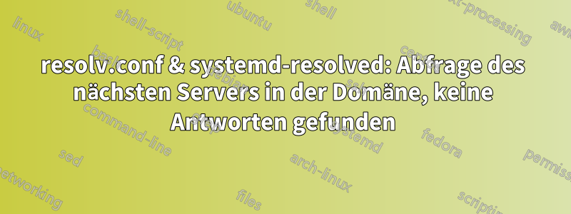 resolv.conf & systemd-resolved: Abfrage des nächsten Servers in der Domäne, keine Antworten gefunden