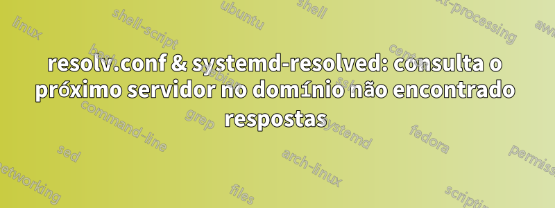 resolv.conf & systemd-resolved: consulta o próximo servidor no domínio não encontrado respostas