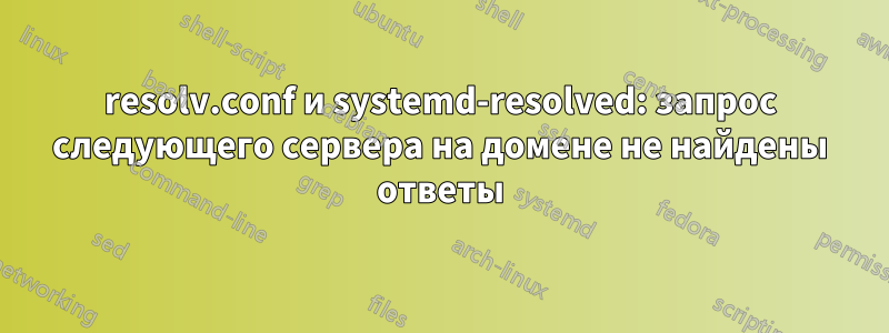 resolv.conf и systemd-resolved: запрос следующего сервера на домене не найдены ответы