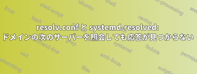 resolv.conf と systemd-resolved: ドメインの次のサーバーを照会しても応答が見つからない