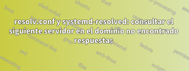 resolv.conf y systemd-resolved: consultar el siguiente servidor en el dominio no encontrado respuestas