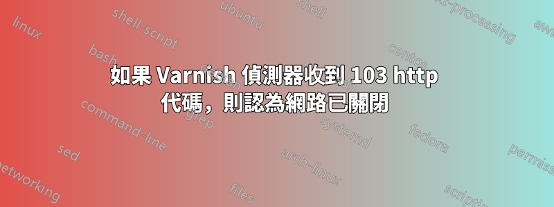 如果 Varnish 偵測器收到 103 http 代碼，則認為網路已關閉