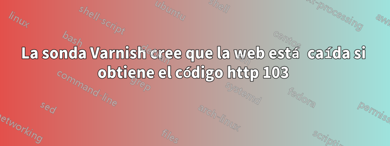 La sonda Varnish cree que la web está caída si obtiene el código http 103