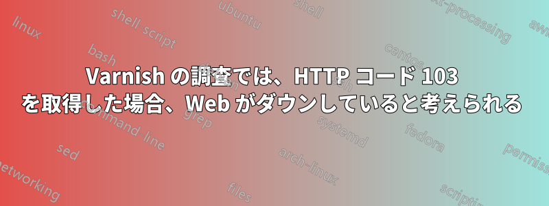 Varnish の調査では、HTTP コード 103 を取得した場合、Web がダウンしていると考えられる