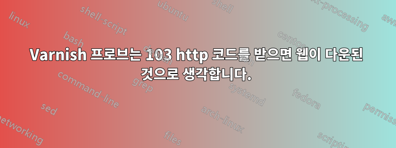 Varnish 프로브는 103 http 코드를 받으면 웹이 다운된 것으로 생각합니다.