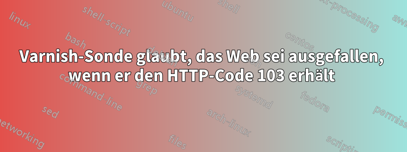 Varnish-Sonde glaubt, das Web sei ausgefallen, wenn er den HTTP-Code 103 erhält