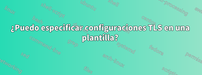 ¿Puedo especificar configuraciones TLS en una plantilla?