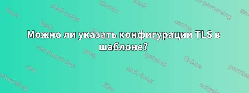 Можно ли указать конфигурации TLS в шаблоне?