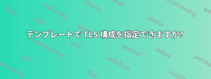 テンプレートで TLS 構成を指定できますか?