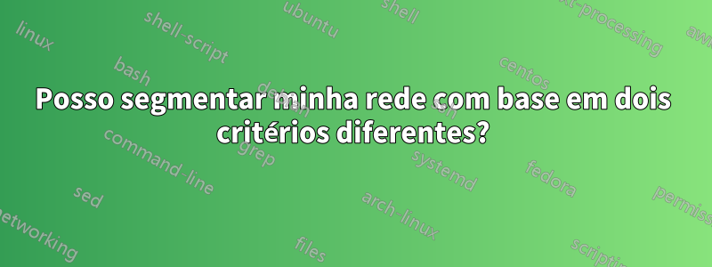 Posso segmentar minha rede com base em dois critérios diferentes?