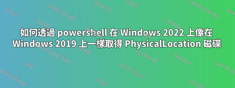 如何透過 powershell 在 Windows 2022 上像在 Windows 2019 上一樣取得 PhysicalLocation 磁碟