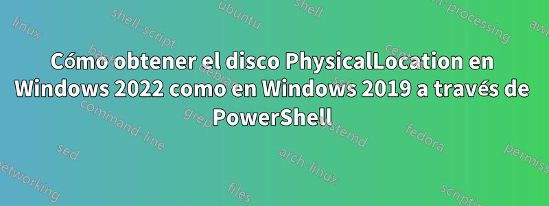 Cómo obtener el disco PhysicalLocation en Windows 2022 como en Windows 2019 a través de PowerShell