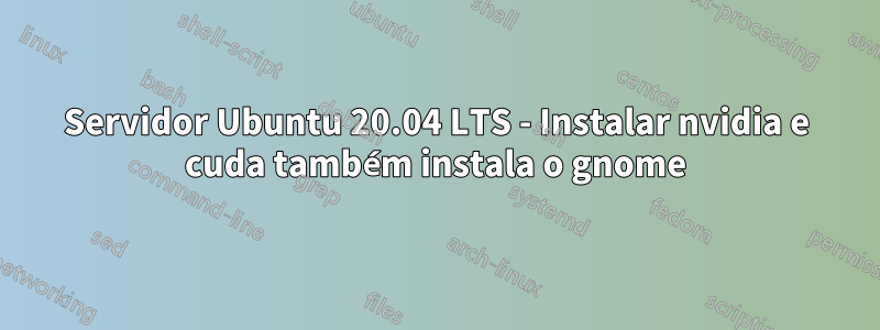 Servidor Ubuntu 20.04 LTS - Instalar nvidia e cuda também instala o gnome