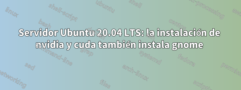 Servidor Ubuntu 20.04 LTS: la instalación de nvidia y cuda también instala gnome