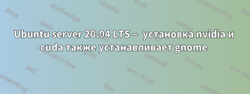 Ubuntu server 20.04 LTS — установка nvidia и cuda также устанавливает gnome