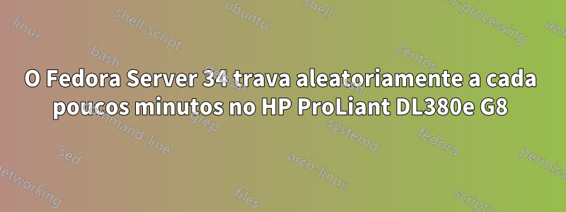 O Fedora Server 34 trava aleatoriamente a cada poucos minutos no HP ProLiant DL380e G8