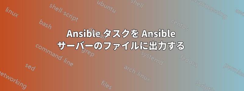 Ansible タスクを Ansible サーバーのファイルに出力する