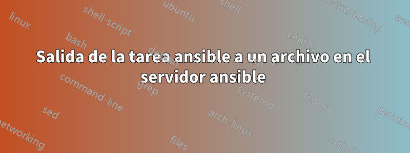 Salida de la tarea ansible a un archivo en el servidor ansible