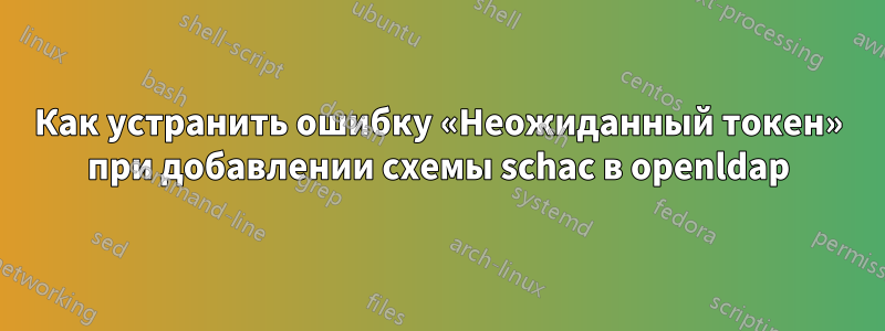 Как устранить ошибку «Неожиданный токен» при добавлении схемы schac в openldap