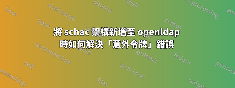 將 schac 架構新增至 openldap 時如何解決「意外令牌」錯誤