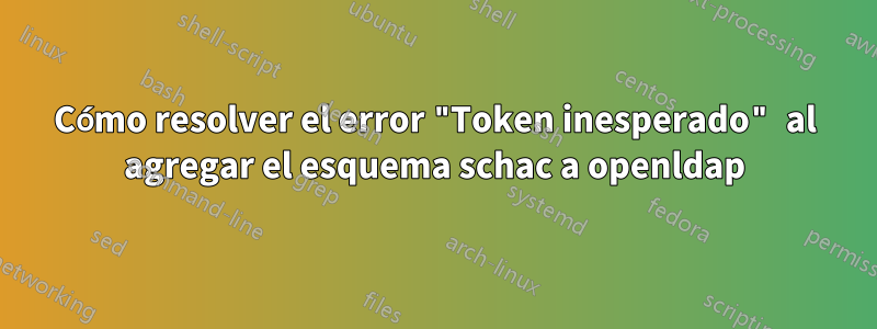 Cómo resolver el error "Token inesperado" al agregar el esquema schac a openldap