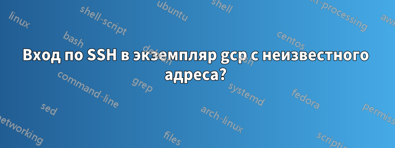 Вход по SSH в экземпляр gcp с неизвестного адреса?