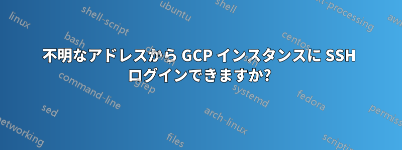 不明なアドレスから GCP インスタンスに SSH ログインできますか?