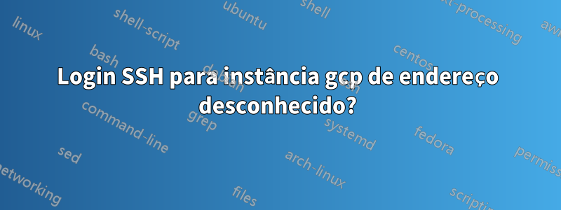 Login SSH para instância gcp de endereço desconhecido?