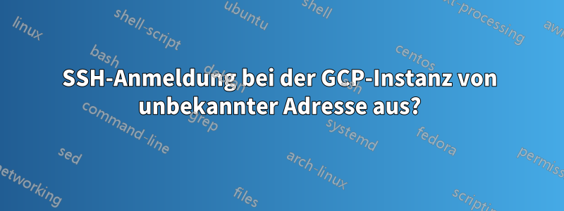 SSH-Anmeldung bei der GCP-Instanz von unbekannter Adresse aus?