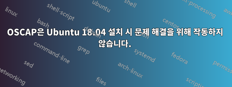 OSCAP은 Ubuntu 18.04 설치 시 문제 해결을 위해 작동하지 않습니다.