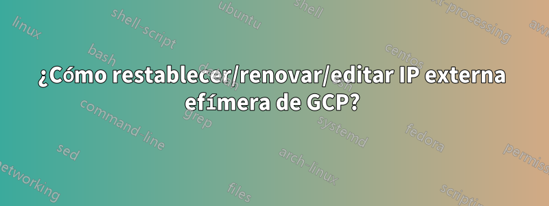 ¿Cómo restablecer/renovar/editar IP externa efímera de GCP?