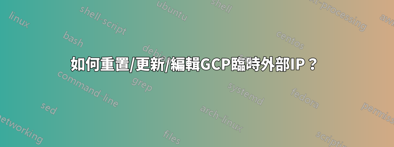 如何重置/更新/編輯GCP臨時外部IP？