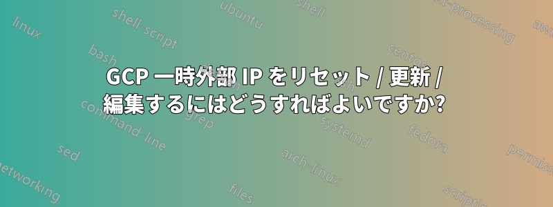 GCP 一時外部 IP をリセット / 更新 / 編集するにはどうすればよいですか?