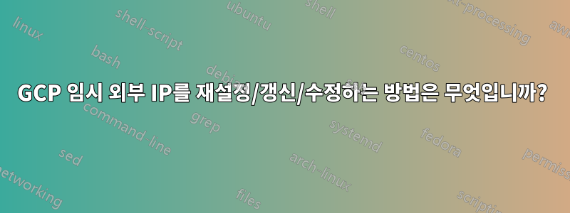 GCP 임시 외부 IP를 재설정/갱신/수정하는 방법은 무엇입니까?