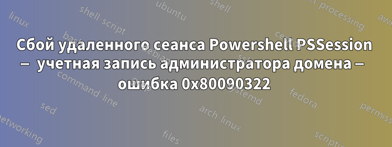 Сбой удаленного сеанса Powershell PSSession — учетная запись администратора домена — ошибка 0x80090322