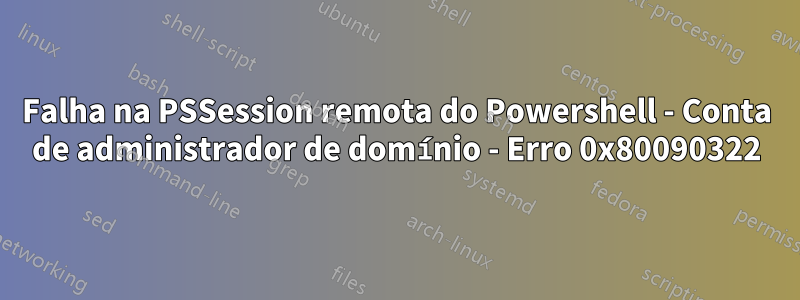 Falha na PSSession remota do Powershell - Conta de administrador de domínio - Erro 0x80090322