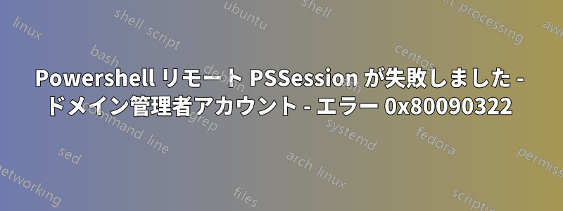 Powershell リモート PSSession が失敗しました - ドメイン管理者アカウント - エラー 0x80090322