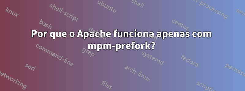 Por que o Apache funciona apenas com mpm-prefork?