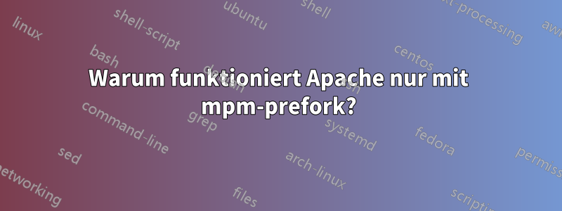 Warum funktioniert Apache nur mit mpm-prefork?