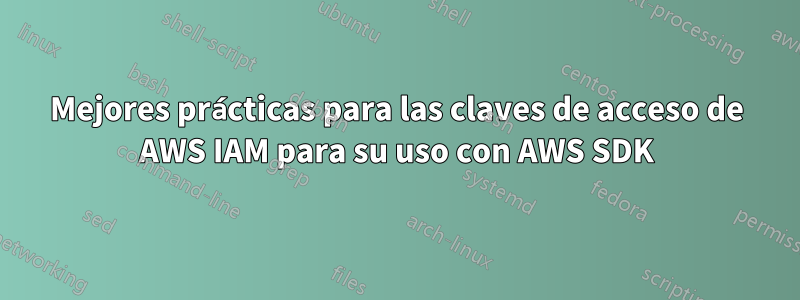 Mejores prácticas para las claves de acceso de AWS IAM para su uso con AWS SDK