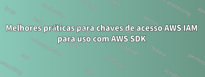 Melhores práticas para chaves de acesso AWS IAM para uso com AWS SDK