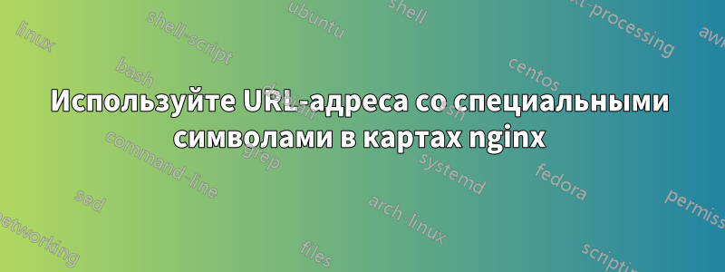 Используйте URL-адреса со специальными символами в картах nginx