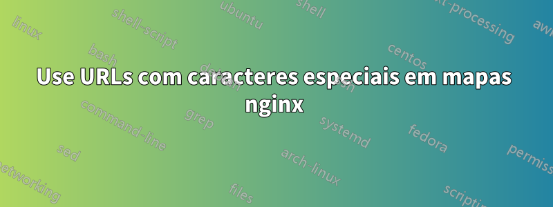 Use URLs com caracteres especiais em mapas nginx