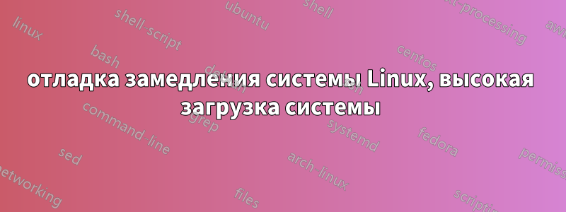 отладка замедления системы Linux, высокая загрузка системы