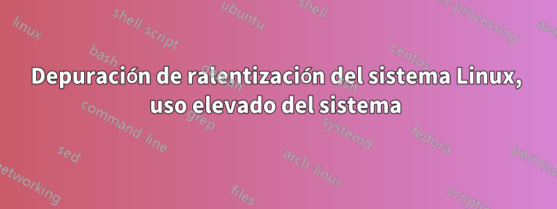 Depuración de ralentización del sistema Linux, uso elevado del sistema