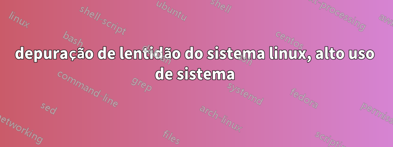 depuração de lentidão do sistema linux, alto uso de sistema