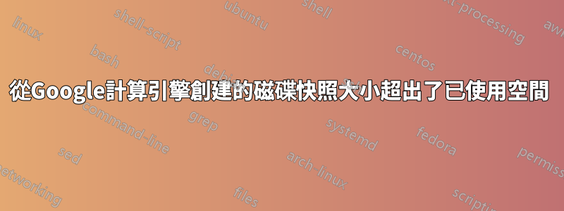 從Google計算引擎創建的磁碟快照大小超出了已使用空間