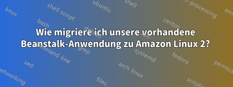 Wie migriere ich unsere vorhandene Beanstalk-Anwendung zu Amazon Linux 2?